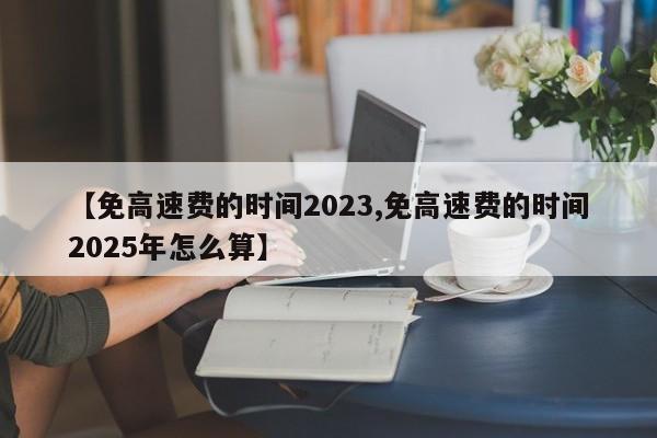 【免高速费的时间2023,免高速费的时间2025年怎么算】