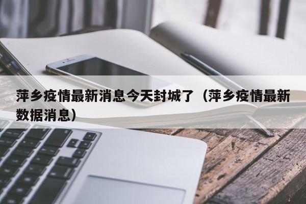 萍乡疫情最新消息今天封城了（萍乡疫情最新数据消息）