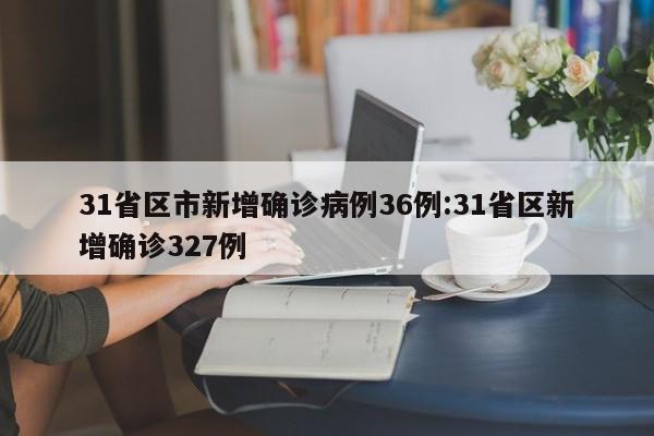 31省区市新增确诊病例36例:31省区新增确诊327例