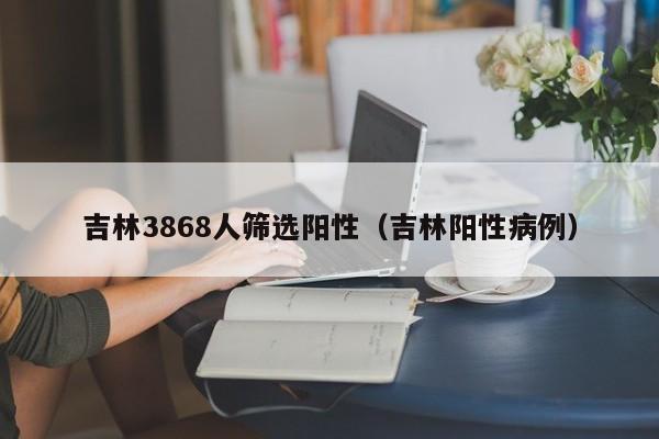 吉林3868人筛选阳性（吉林阳性病例）