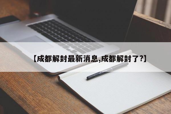 【成都解封最新消息,成都解封了?】