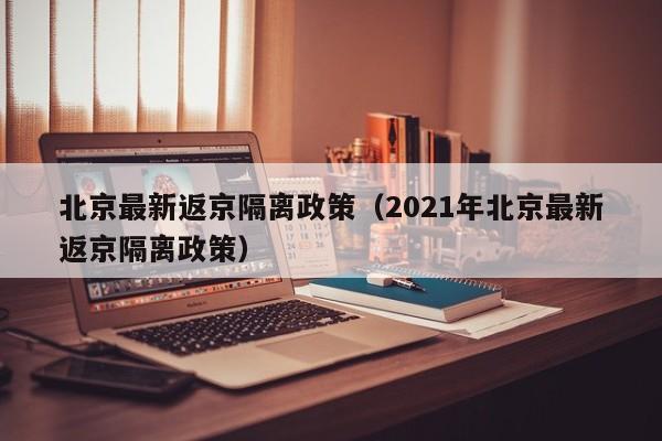 北京最新返京隔离政策（2021年北京最新返京隔离政策）