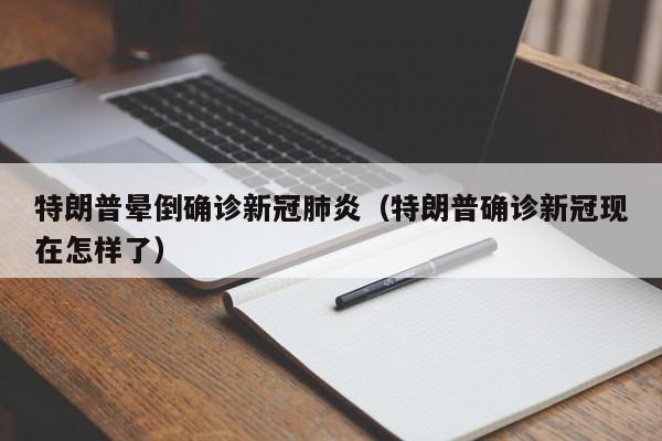 特朗普晕倒确诊新冠肺炎（特朗普确诊新冠现在怎样了）