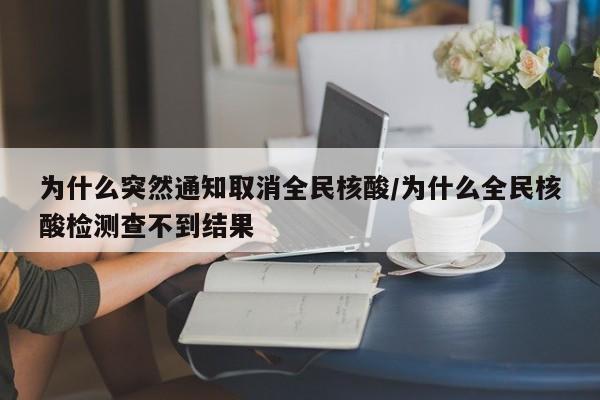 为什么突然通知取消全民核酸/为什么全民核酸检测查不到结果