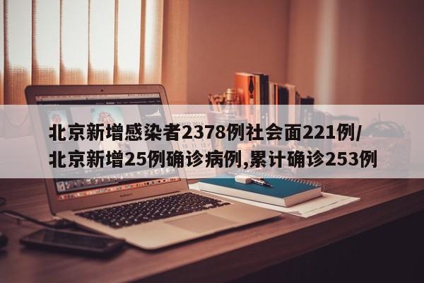 北京新增感染者2378例社会面221例/北京新增25例确诊病例,累计确诊253例