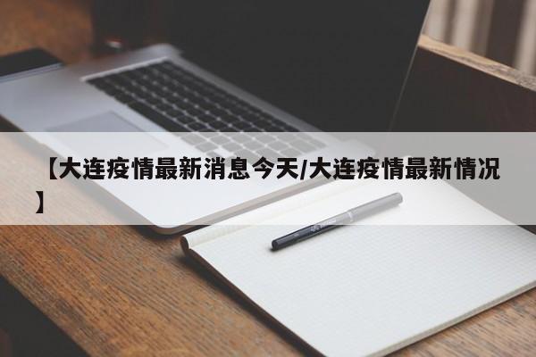【大连疫情最新消息今天/大连疫情最新情况】