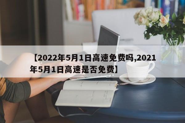 【2022年5月1日高速免费吗,2021年5月1日高速是否免费】