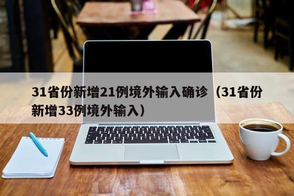 31省份新增21例境外输入确诊（31省份新增33例境外输入）