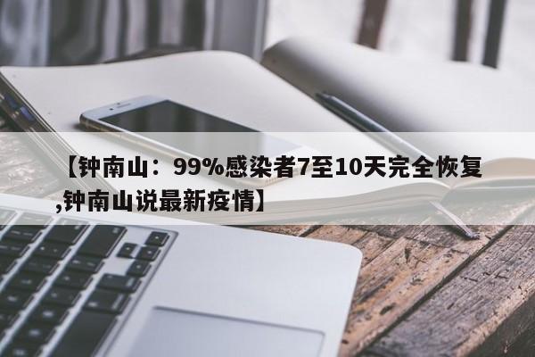 【钟南山：99%感染者7至10天完全恢复,钟南山说最新疫情】