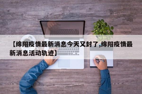 【绵阳疫情最新消息今天又封了,绵阳疫情最新消息活动轨迹】