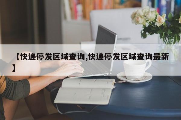 【快递停发区域查询,快递停发区域查询最新】