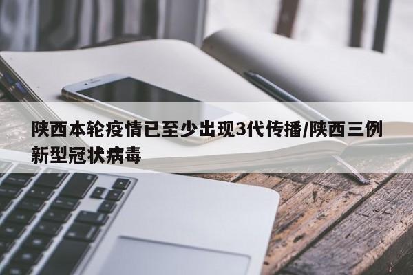 陕西本轮疫情已至少出现3代传播/陕西三例新型冠状病毒