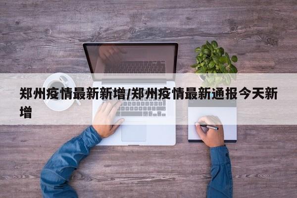 郑州疫情最新新增/郑州疫情最新通报今天新增