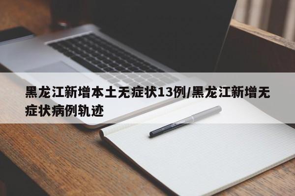 黑龙江新增本土无症状13例/黑龙江新增无症状病例轨迹