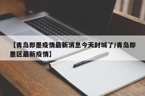 【青岛即墨疫情最新消息今天封城了/青岛即墨区最新疫情】