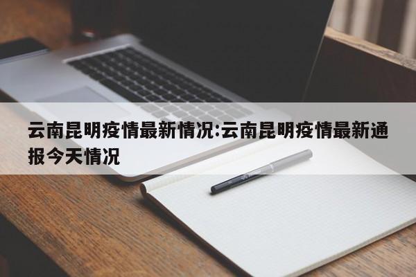 云南昆明疫情最新情况:云南昆明疫情最新通报今天情况