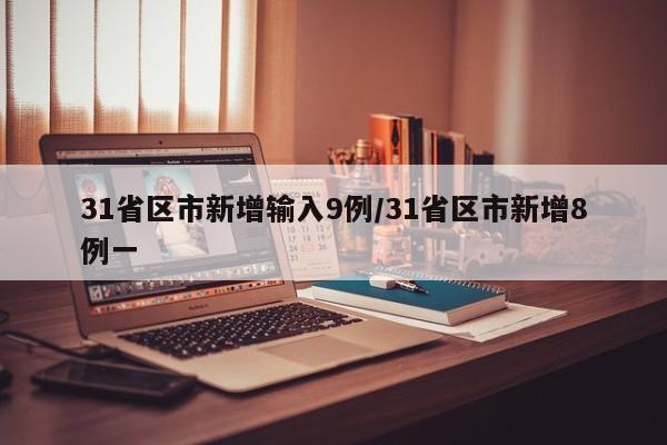 31省区市新增输入9例/31省区市新增8例一