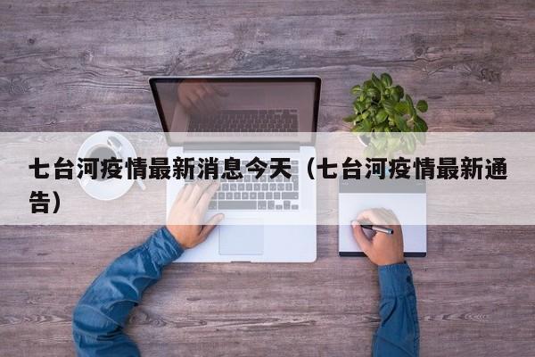 七台河疫情最新消息今天（七台河疫情最新通告）