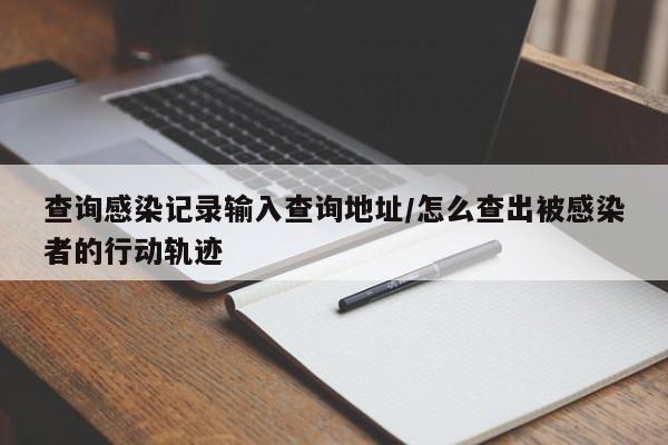 查询感染记录输入查询地址/怎么查出被感染者的行动轨迹