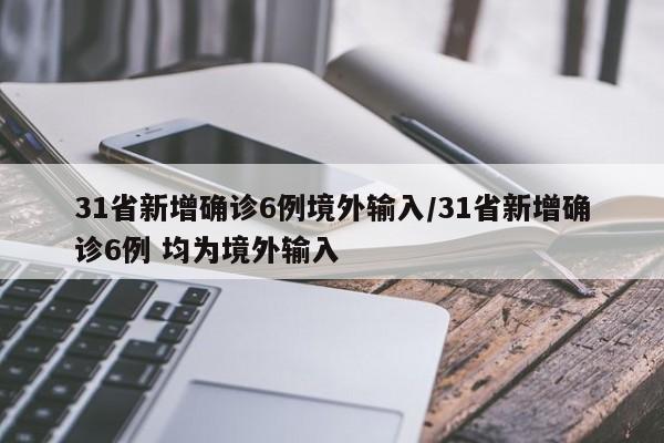 31省新增确诊6例境外输入/31省新增确诊6例 均为境外输入