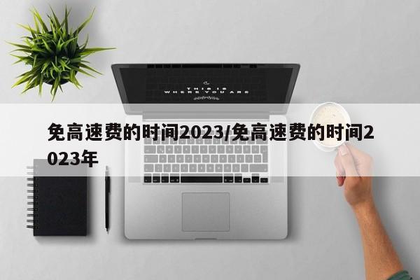 免高速费的时间2023/免高速费的时间2023年