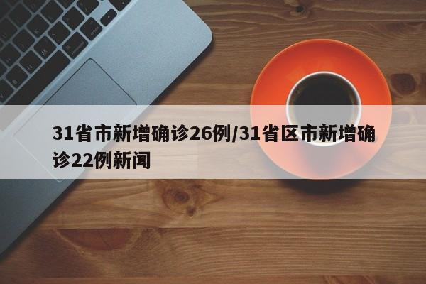 31省市新增确诊26例/31省区市新增确诊22例新闻