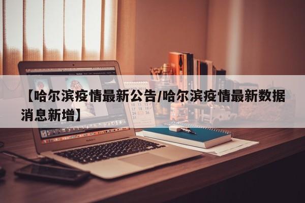 【哈尔滨疫情最新公告/哈尔滨疫情最新数据消息新增】