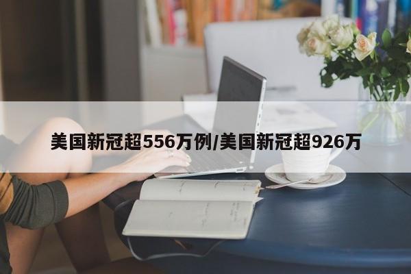 美国新冠超556万例/美国新冠超926万