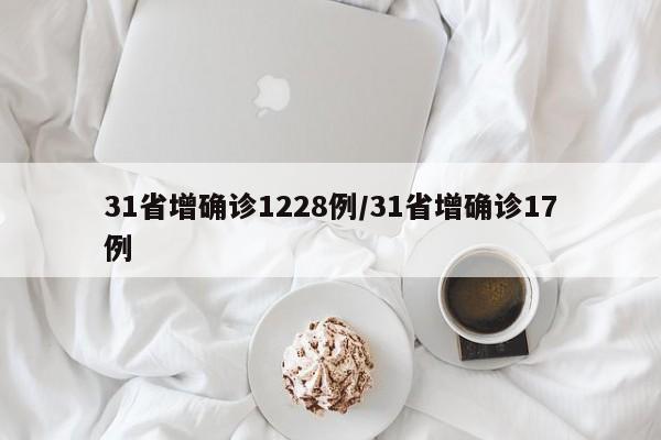31省增确诊1228例/31省增确诊17例