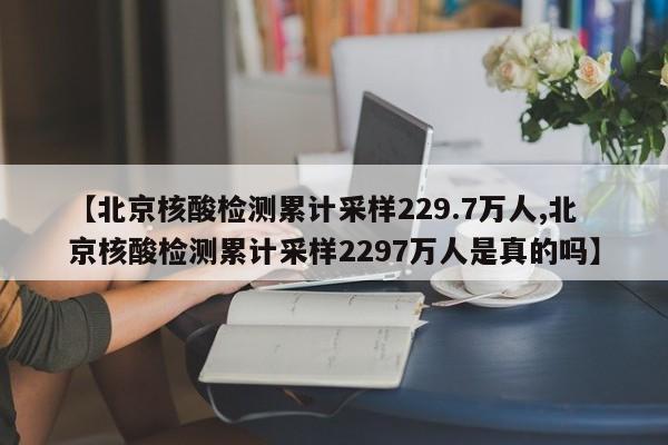 【北京核酸检测累计采样229.7万人,北京核酸检测累计采样2297万人是真的吗】