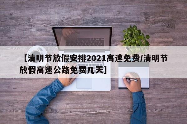 【清明节放假安排2021高速免费/清明节放假高速公路免费几天】