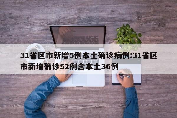31省区市新增5例本土确诊病例:31省区市新增确诊52例含本土36例