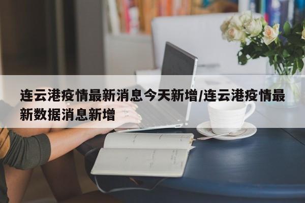 连云港疫情最新消息今天新增/连云港疫情最新数据消息新增