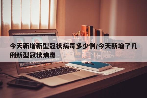 今天新增新型冠状病毒多少例/今天新增了几例新型冠状病毒
