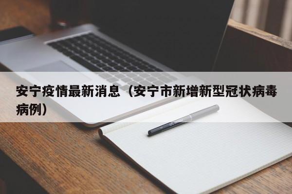 安宁疫情最新消息（安宁市新增新型冠状病毒病例）