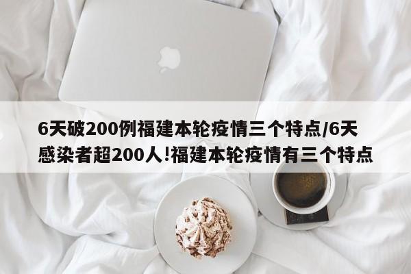 6天破200例福建本轮疫情三个特点/6天感染者超200人!福建本轮疫情有三个特点