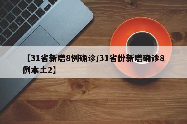 【31省新增8例确诊/31省份新增确诊8例本土2】