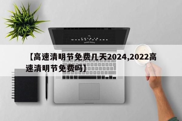 【高速清明节免费几天2024,2022高速清明节免费吗】