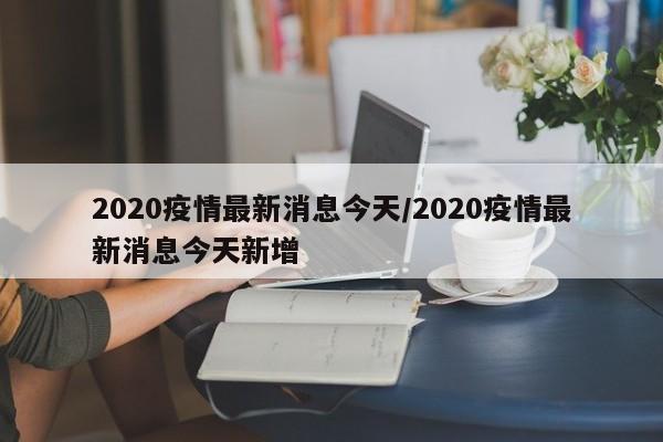 2020疫情最新消息今天/2020疫情最新消息今天新增