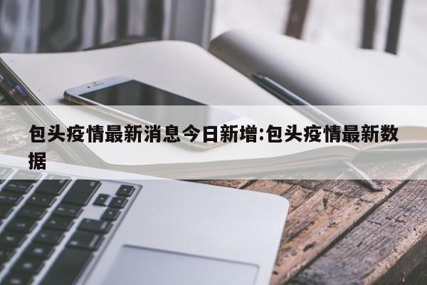 包头疫情最新消息今日新增:包头疫情最新数据