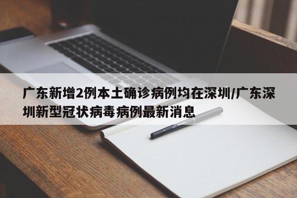广东新增2例本土确诊病例均在深圳/广东深圳新型冠状病毒病例最新消息
