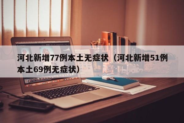河北新增77例本土无症状（河北新增51例本土69例无症状）