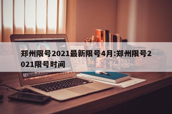 郑州限号2021最新限号4月:郑州限号2021限号时间