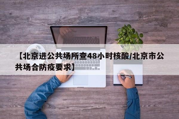 【北京进公共场所查48小时核酸/北京市公共场合防疫要求】