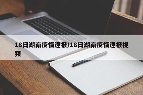 18日湖南疫情速报/18日湖南疫情速报视频