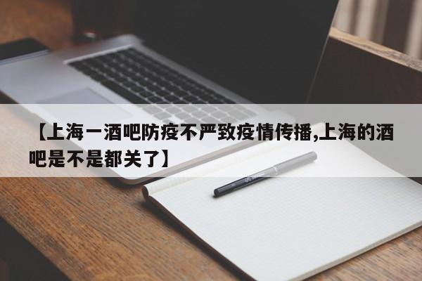 【上海一酒吧防疫不严致疫情传播,上海的酒吧是不是都关了】