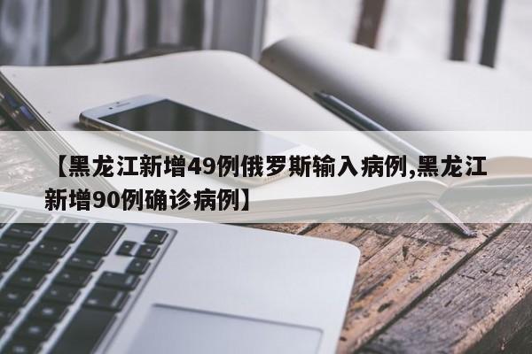 【黑龙江新增49例俄罗斯输入病例,黑龙江新增90例确诊病例】