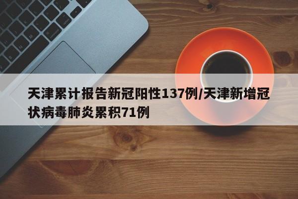 天津累计报告新冠阳性137例/天津新增冠状病毒肺炎累积71例