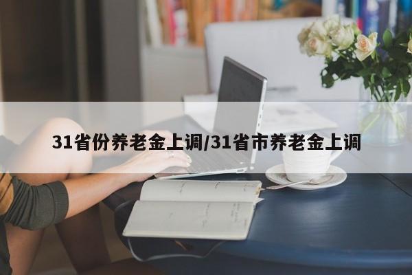31省份养老金上调/31省市养老金上调