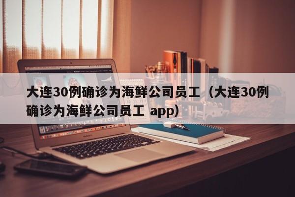 大连30例确诊为海鲜公司员工(大连30例确诊为海鲜公司员工 app)